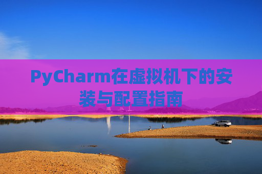 PyCharm在虚拟机下的安装与配置指南